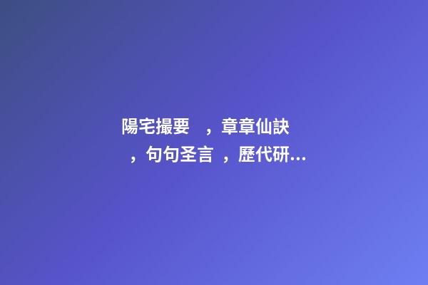 陽宅撮要，章章仙訣，句句圣言，歷代研究風水者必讀之書